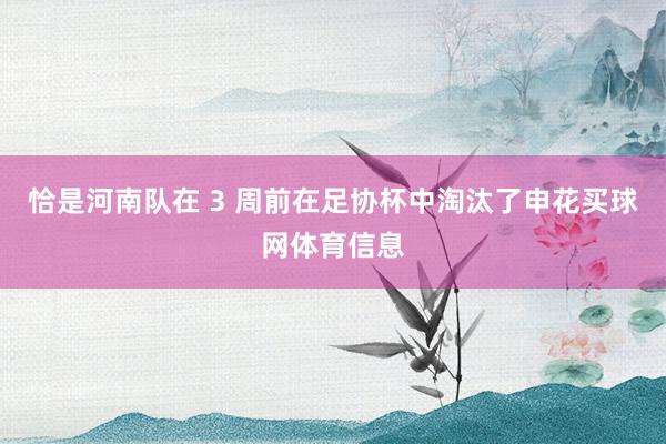 恰是河南队在 3 周前在足协杯中淘汰了申花买球网体育信息