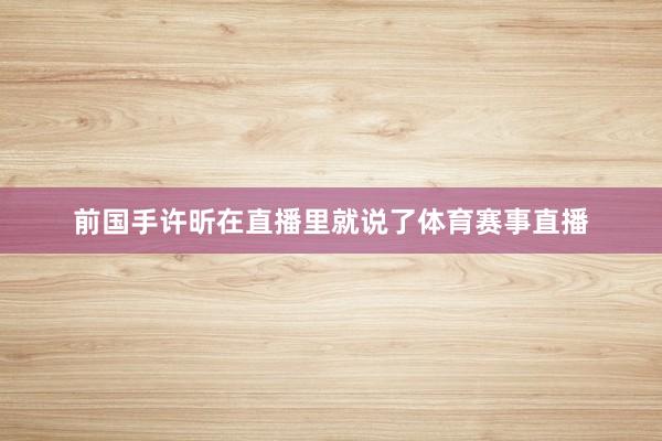 前国手许昕在直播里就说了体育赛事直播
