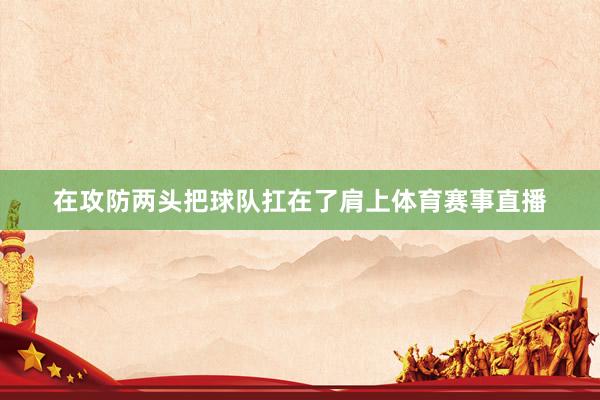 在攻防两头把球队扛在了肩上体育赛事直播