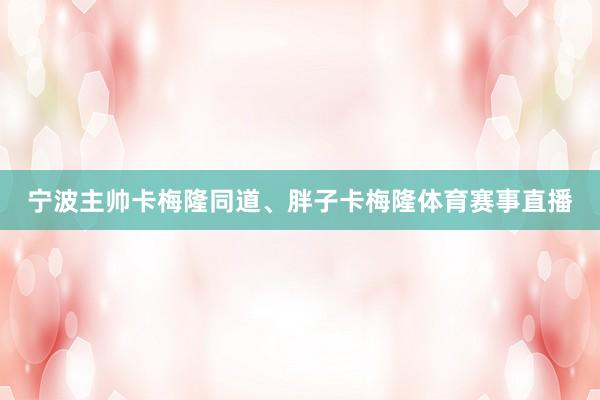 宁波主帅卡梅隆同道、胖子卡梅隆体育赛事直播