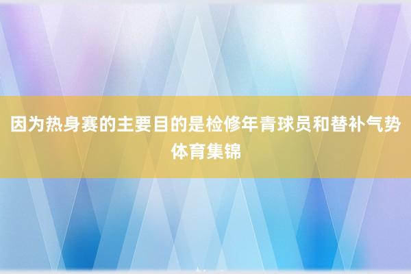 因为热身赛的主要目的是检修年青球员和替补气势体育集锦
