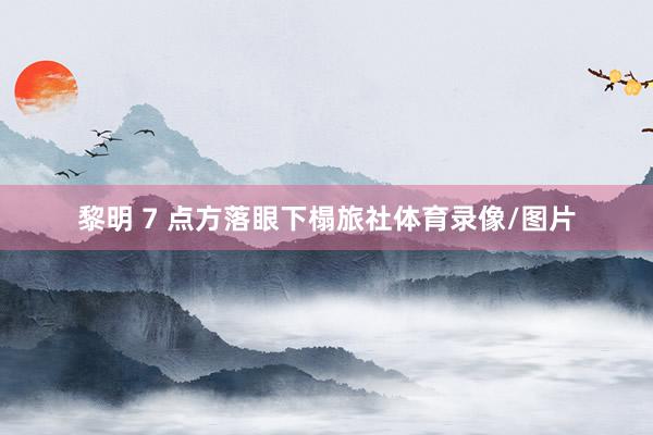 黎明 7 点方落眼下榻旅社体育录像/图片