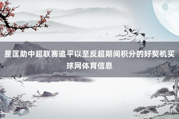 是匡助中超联赛追平以至反超期间积分的好契机买球网体育信息