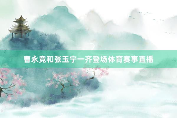 曹永竞和张玉宁一齐登场体育赛事直播