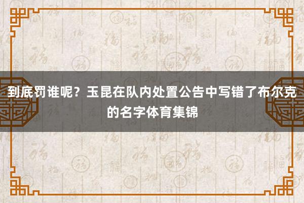 到底罚谁呢？玉昆在队内处置公告中写错了布尔克的名字体育集锦