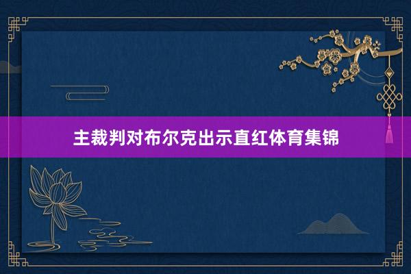 主裁判对布尔克出示直红体育集锦