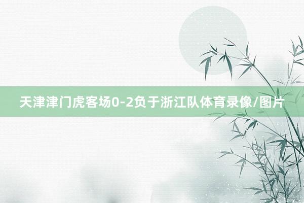 天津津门虎客场0-2负于浙江队体育录像/图片