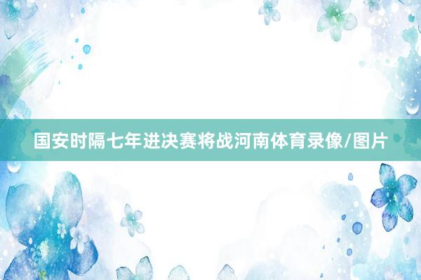 国安时隔七年进决赛将战河南体育录像/图片