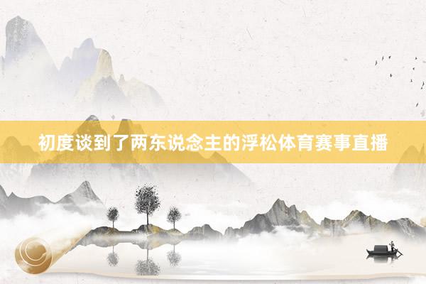 初度谈到了两东说念主的浮松体育赛事直播