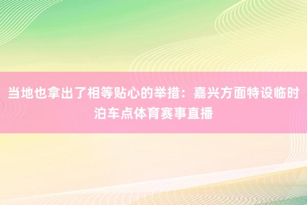 当地也拿出了相等贴心的举措：嘉兴方面特设临时泊车点体育赛事直