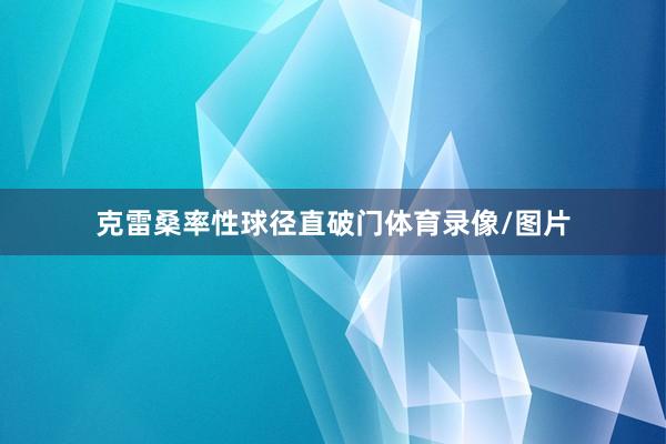 克雷桑率性球径直破门体育录像/图片