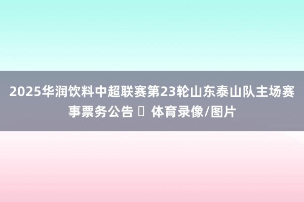 2025华润饮料中超联赛第23轮山东泰山队主场赛事票务公告 