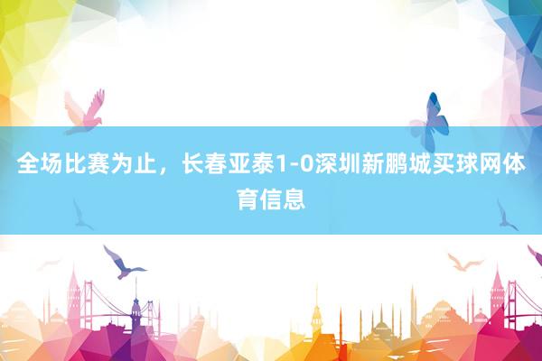 全场比赛为止，长春亚泰1-0深圳新鹏城买球网体育信息