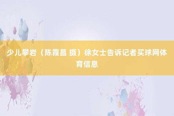 少儿攀岩（陈霞昌 摄）　　徐女士告诉记者买球网体育信息