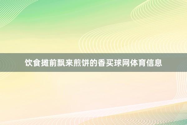 饮食摊前飘来煎饼的香买球网体育信息