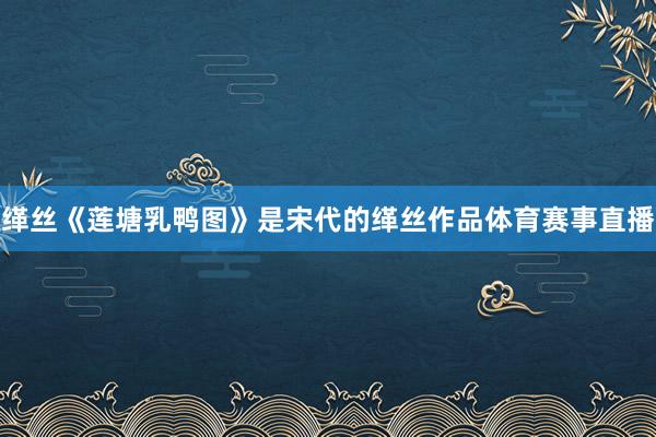 缂丝《莲塘乳鸭图》是宋代的缂丝作品体育赛事直播