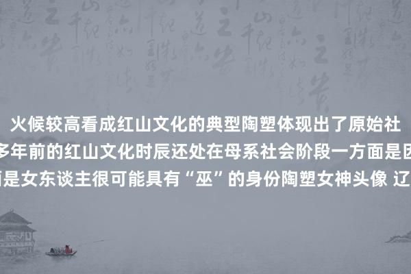 火候较高看成红山文化的典型陶塑体现出了原始社会的真贵和信仰五