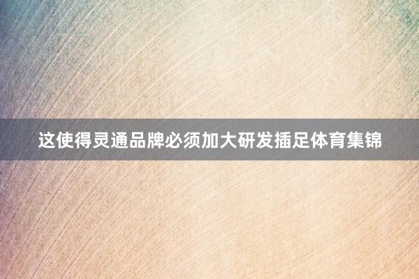 这使得灵通品牌必须加大研发插足体育集锦