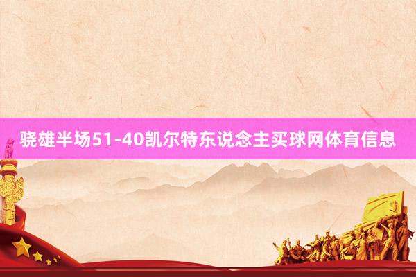 骁雄半场51-40凯尔特东说念主买球网体育信息