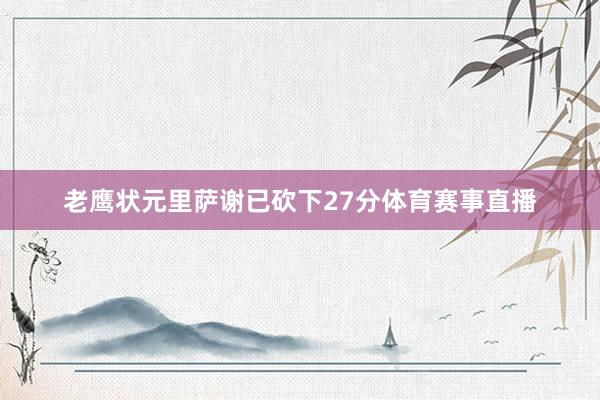 老鹰状元里萨谢已砍下27分体育赛事直播