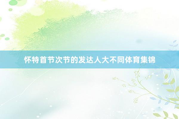 怀特首节次节的发达人大不同体育集锦