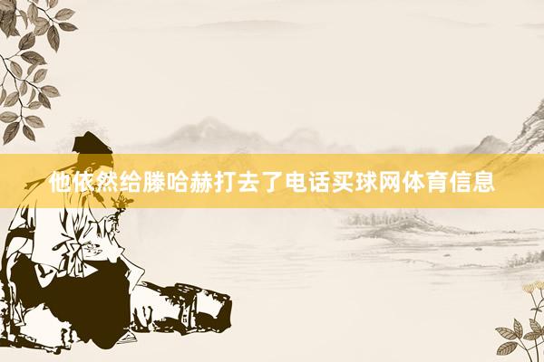 他依然给滕哈赫打去了电话买球网体育信息