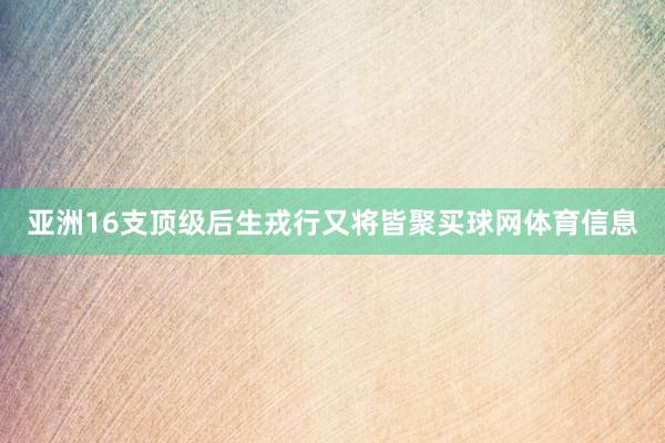 亚洲16支顶级后生戎行又将皆聚买球网体育信息