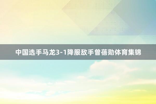 中国选手马龙3-1降服敌手曾蓓勋体育集锦