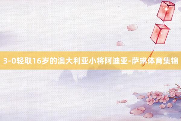 3-0轻取16岁的澳大利亚小将阿迪亚-萨琳体育集锦