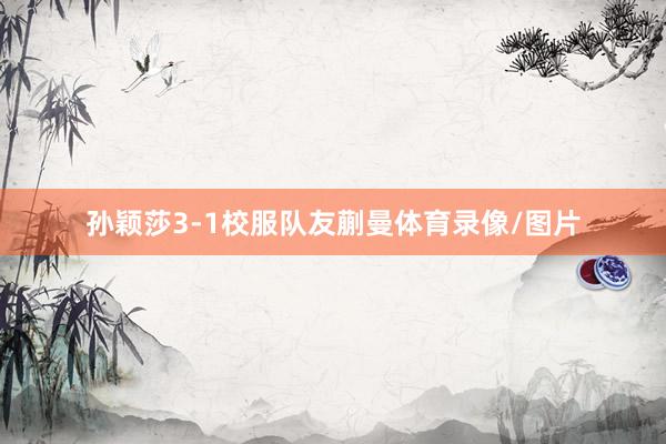 孙颖莎3-1校服队友蒯曼体育录像/图片