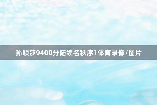 孙颖莎9400分陆续名秩序1体育录像/图片