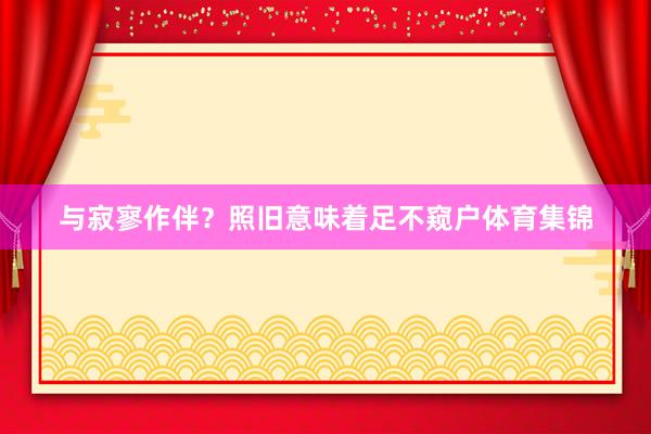与寂寥作伴？照旧意味着足不窥户体育集锦