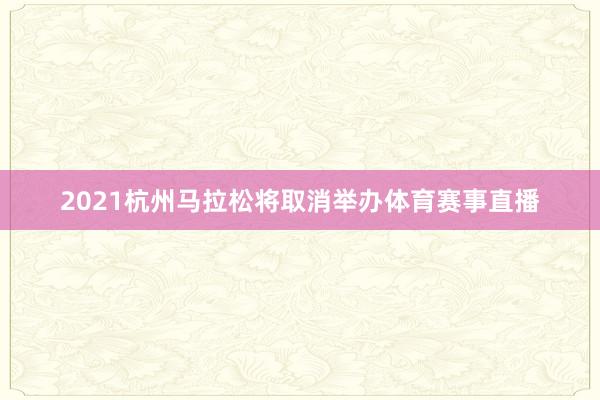 2021杭州马拉松将取消举办体育赛事直播