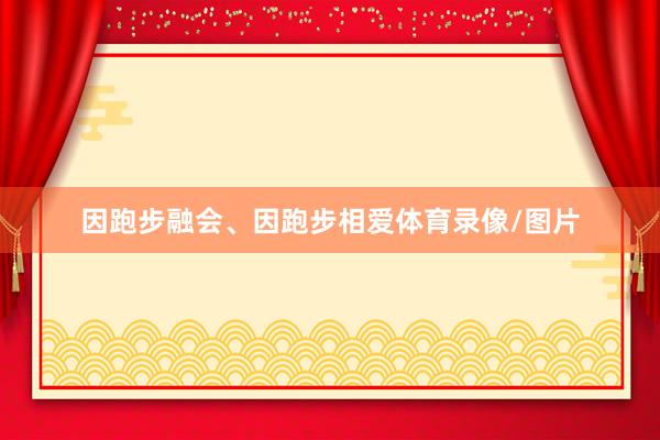 因跑步融会、因跑步相爱体育录像/图片