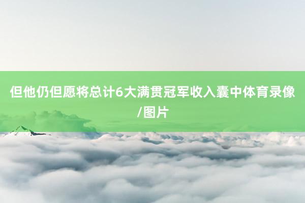 但他仍但愿将总计6大满贯冠军收入囊中体育录像/图片