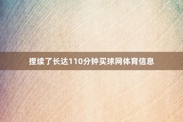 捏续了长达110分钟买球网体育信息