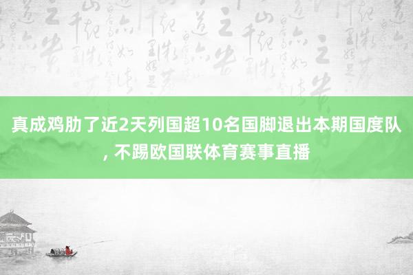 真成鸡肋了近2天列国超10名国脚退出本期国度队, 不踢欧国联体育赛事直播