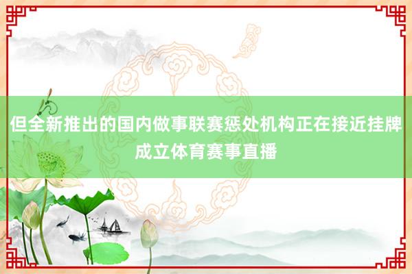但全新推出的国内做事联赛惩处机构正在接近挂牌成立体育赛事直播