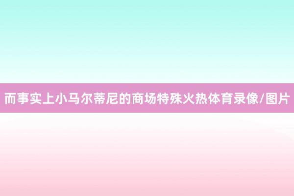 而事实上小马尔蒂尼的商场特殊火热体育录像/图片