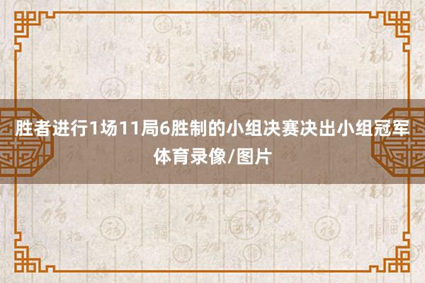 胜者进行1场11局6胜制的小组决赛决出小组冠军体育录像/图片
