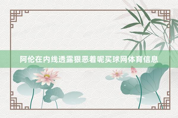阿伦在内线透露狠恶着呢买球网体育信息