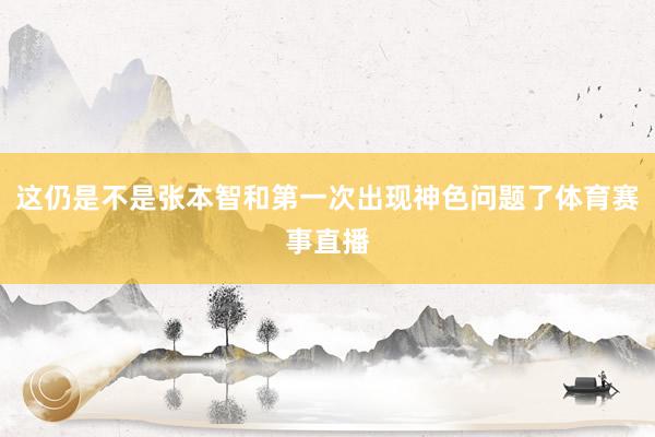 这仍是不是张本智和第一次出现神色问题了体育赛事直播