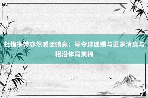 杜锋携带亦然喊话暗意：号令球迷赐与更多清爽与相沿体育集锦