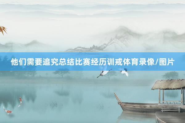 他们需要追究总结比赛经历训戒体育录像/图片
