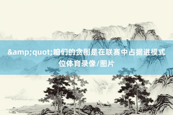 &quot;咱们的贪图是在联赛中占据进模式位体育录像/图片