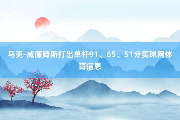 马克-威廉姆斯打出单杆91、65、51分买球网体育信息