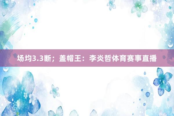 场均3.3断；盖帽王：李炎哲体育赛事直播