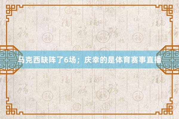 马克西缺阵了6场；庆幸的是体育赛事直播