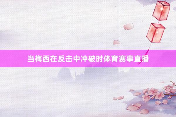 当梅西在反击中冲破时体育赛事直播