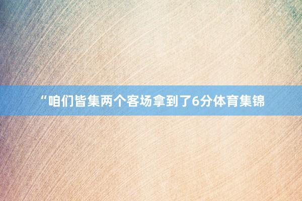 “咱们皆集两个客场拿到了6分体育集锦